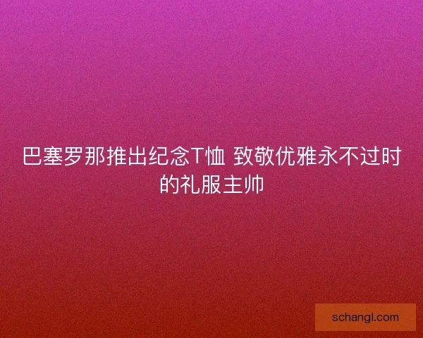 巴塞罗那推出纪念T恤 致敬优雅永不过时的礼服主帅