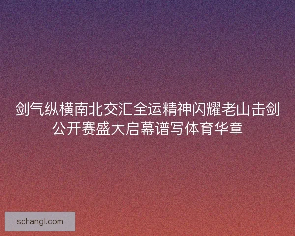 剑气纵横南北交汇全运精神闪耀老山击剑公开赛盛大启幕谱写体育华章