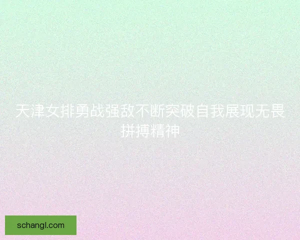 天津女排勇战强敌不断突破自我展现无畏拼搏精神