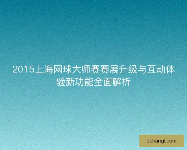 2015上海网球大师赛赛展升级与互动体验新功能全面解析