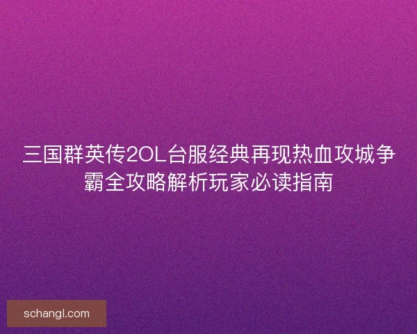 三国群英传2OL台服经典再现热血攻城争霸全攻略解析玩家必读指南