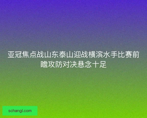 亚冠焦点战山东泰山迎战横滨水手比赛前瞻攻防对决悬念十足