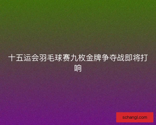 十五运会羽毛球赛九枚金牌争夺战即将打响